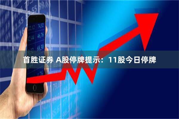 首胜证券 A股停牌提示：11股今日停牌