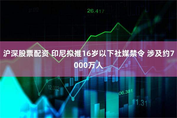 沪深股票配资 印尼拟推16岁以下社媒禁令 涉及约7000万人