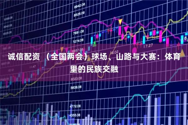 诚信配资 （全国两会）球场、山路与大赛：体育里的民族交融
