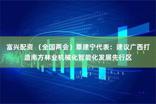 富兴配资 （全国两会）覃建宁代表：建议广西打造南方林业机械化智能化发展先行区