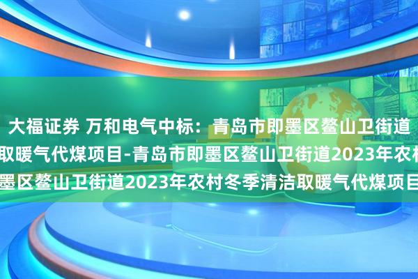 大福证券 万和电气中标:青岛市即墨区鳌山卫街道2023年农村冬季清洁取暖气代煤项目-青岛市即墨区鳌山卫街道2023年农村冬季清洁取暖气代煤项目