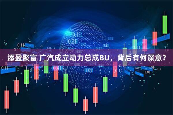 添盈聚富 广汽成立动力总成BU,背后有何深意?