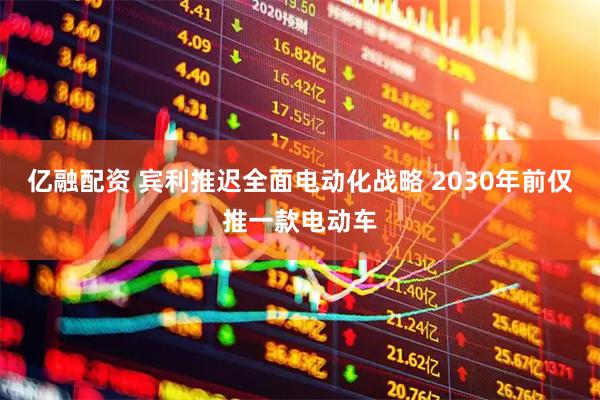 亿融配资 宾利推迟全面电动化战略 2030年前仅推一款电动车