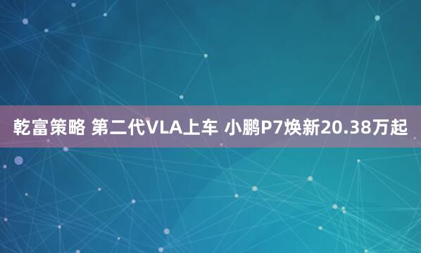 乾富策略 第二代VLA上车 小鹏P7焕新20.38万起