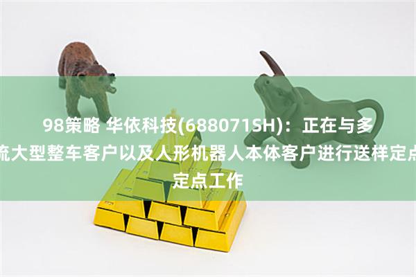 98策略 华依科技(688071SH)：正在与多家主流大型整车客户以及人形机器人本体客户进行送样定点工作