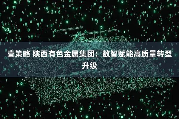 壹策略 陕西有色金属集团:数智赋能高质量转型升级