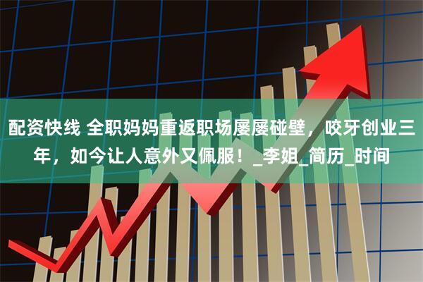 配资快线 全职妈妈重返职场屡屡碰壁,咬牙创业三年,如今让人意外又佩服!_李姐_简历_时间