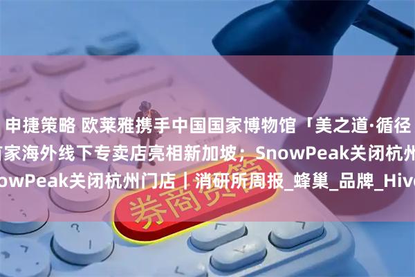 申捷策略 欧莱雅携手中国国家博物馆「美之道·循径至美」项目启幕;酵色首家海外线下专卖店亮相新加坡;SnowPeak关闭杭州门店|消研所周报_蜂巢_品牌_HiveCOL