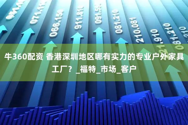 牛360配资 香港深圳地区哪有实力的专业户外家具工厂?_福特_市场_客户