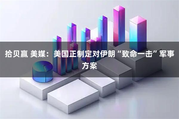 拾贝赢 美媒：美国正制定对伊朗“致命一击”军事方案
