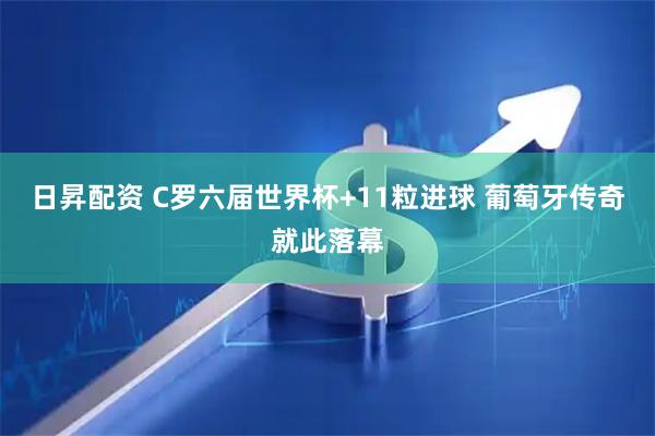 日昇配资 C罗六届世界杯+11粒进球 葡萄牙传奇就此落幕