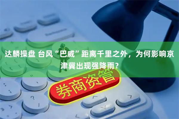 达麟操盘 台风“巴威”距离千里之外，为何影响京津冀出现强降雨？
