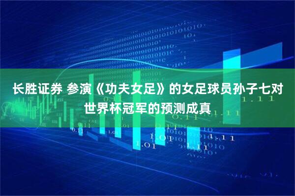 长胜证券 参演《功夫女足》的女足球员孙子七对世界杯冠军的预测成真