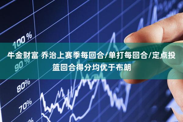 牛金财富 乔治上赛季每回合/单打每回合/定点投篮回合得分均优于布朗