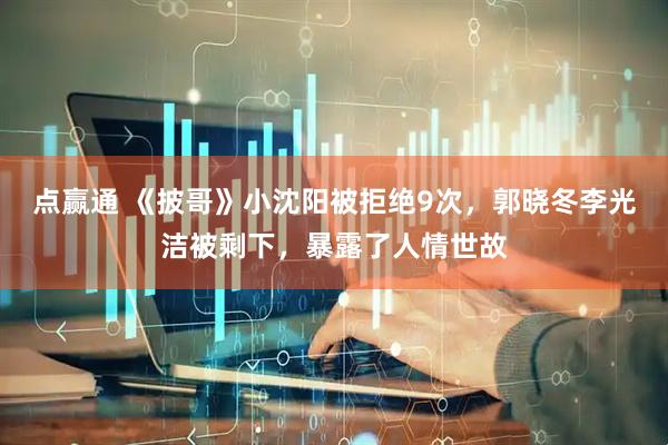 点赢通 《披哥》小沈阳被拒绝9次，郭晓冬李光洁被剩下，暴露了人情世故