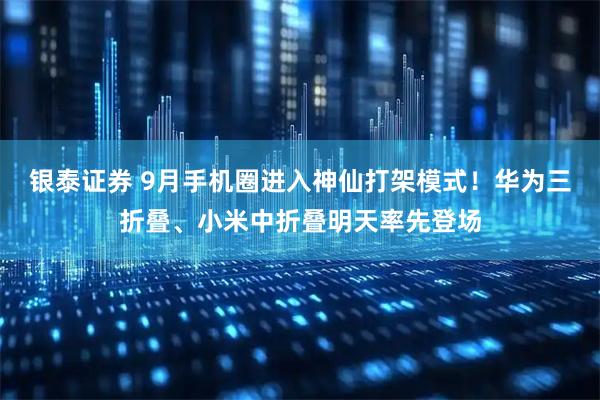银泰证券 9月手机圈进入神仙打架模式！华为三折叠、小米中折叠明天率先登场