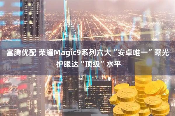 富腾优配 荣耀Magic9系列六大“安卓唯一”曝光 护眼达“顶级”水平