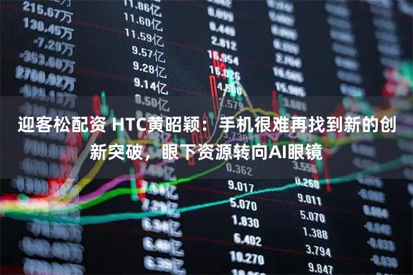 迎客松配资 HTC黄昭颖：手机很难再找到新的创新突破，眼下资源转向AI眼镜